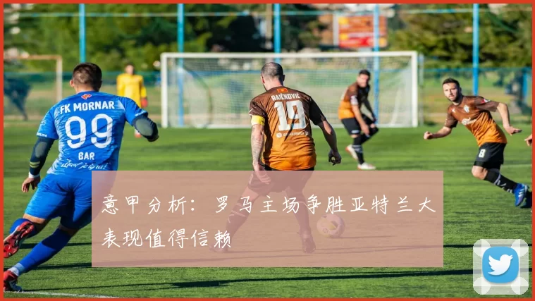 意甲分析：罗马主场争胜亚特兰大表现值得信赖