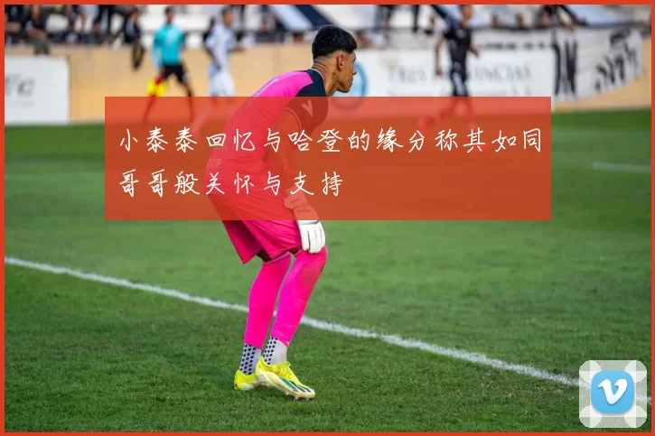 小泰泰回忆与哈登的缘分称其如同哥哥般关怀与支持
