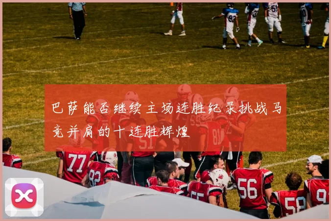 巴萨能否继续主场连胜纪录挑战马竞并肩的十连胜辉煌