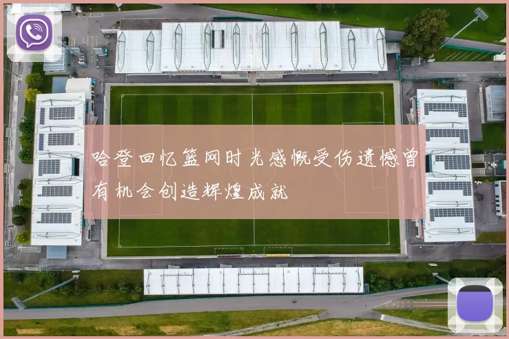 哈登回忆篮网时光感慨受伤遗憾曾有机会创造辉煌成就