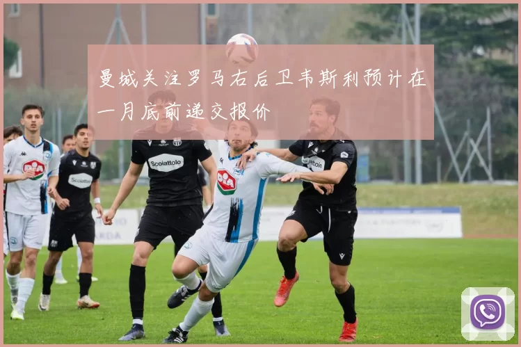 曼城关注罗马右后卫韦斯利预计在一月底前递交报价
