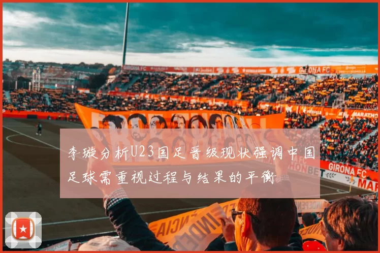 李璇分析U23国足晋级现状强调中国足球需重视过程与结果的平衡