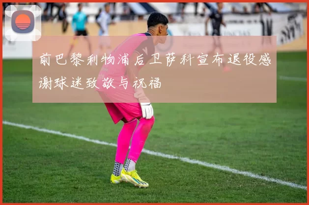 前巴黎利物浦后卫萨科宣布退役感谢球迷致敬与祝福