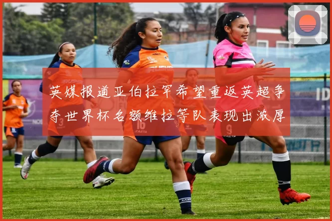 英媒报道亚伯拉罕希望重返英超争夺世界杯名额维拉等队表现出浓厚兴趣