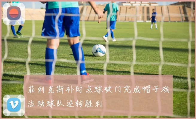 菲利克斯补时点球破门完成帽子戏法助球队逆转胜利